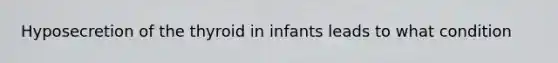 Hyposecretion of the thyroid in infants leads to what condition