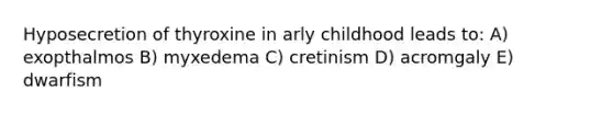 Hyposecretion of thyroxine in arly childhood leads to: A) exopthalmos B) myxedema C) cretinism D) acromgaly E) dwarfism