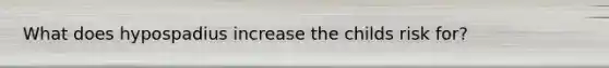 What does hypospadius increase the childs risk for?