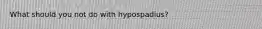 What should you not do with hypospadius?