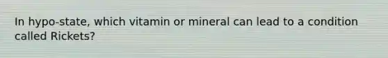 In hypo-state, which vitamin or mineral can lead to a condition called Rickets?