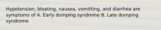 Hypotension, bloating, nausea, vomitting, and diarrhea are symptoms of A. Early dumping syndrome B. Late dumping syndrome