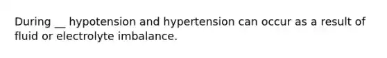 During __ hypotension and hypertension can occur as a result of fluid or electrolyte imbalance.