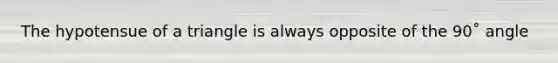 The hypotensue of a triangle is always opposite of the 90˚ angle