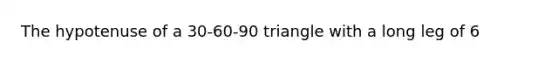 The hypotenuse of a 30-60-90 triangle with a long leg of 6