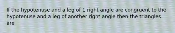 If the hypotenuse and a leg of 1 right angle are congruent to the hypotenuse and a leg of another right angle then the triangles are