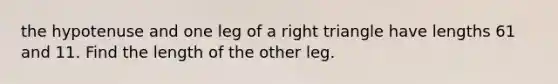 the hypotenuse and one leg of a right triangle have lengths 61 and 11. Find the length of the other leg.