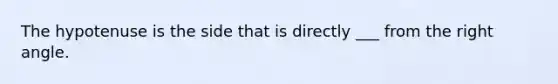 The hypotenuse is the side that is directly ___ from the right angle.