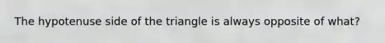 The hypotenuse side of the triangle is always opposite of what?