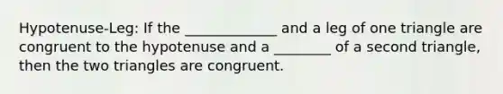 Hypotenuse-Leg: If the _____________ and a leg of one triangle are congruent to the hypotenuse and a ________ of a second triangle, then the two triangles are congruent.