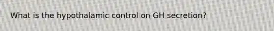 What is the hypothalamic control on GH secretion?