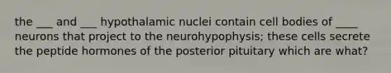 the ___ and ___ hypothalamic nuclei contain cell bodies of ____ neurons that project to the neurohypophysis; these cells secrete the peptide hormones of the posterior pituitary which are what?