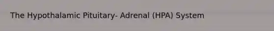 The Hypothalamic Pituitary- Adrenal (HPA) System