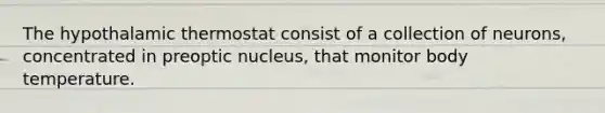 The hypothalamic thermostat consist of a collection of neurons, concentrated in preoptic nucleus, that monitor body temperature.