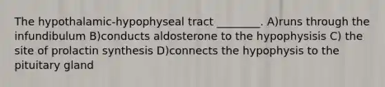 The hypothalamic-hypophyseal tract ________. A)runs through the infundibulum B)conducts aldosterone to the hypophysisis C) the site of prolactin synthesis D)connects the hypophysis to the pituitary gland