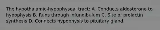 The hypothalamic-hypophyseal tract: A. Conducts aldosterone to hypophysis B. Runs through infundibulum C. Site of prolactin synthesis D. Connects hypophysis to pituitary gland