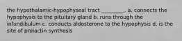 the hypothalamic-hypophyseal tract _________. a. connects the hypophysis to the pituitary gland b. runs through the infundibulum c. conducts aldosterone to the hypophysis d. is the site of prolactin synthesis