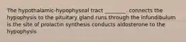 The hypothalamic-hypophyseal tract ________. connects the hypophysis to the pituitary gland runs through the infundibulum is the site of prolactin synthesis conducts aldosterone to the hypophysis