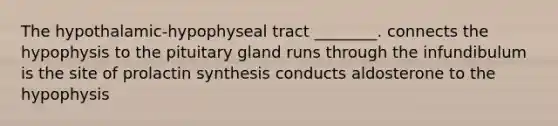 The hypothalamic-hypophyseal tract ________. connects the hypophysis to the pituitary gland runs through the infundibulum is the site of prolactin synthesis conducts aldosterone to the hypophysis