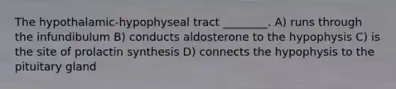 The hypothalamic-hypophyseal tract ________. A) runs through the infundibulum B) conducts aldosterone to the hypophysis C) is the site of prolactin synthesis D) connects the hypophysis to the pituitary gland