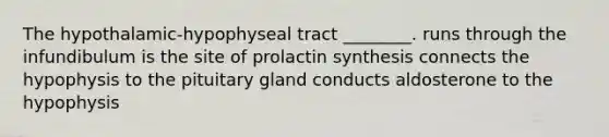 The hypothalamic-hypophyseal tract ________. runs through the infundibulum is the site of prolactin synthesis connects the hypophysis to the pituitary gland conducts aldosterone to the hypophysis