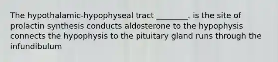 The hypothalamic-hypophyseal tract ________. is the site of prolactin synthesis conducts aldosterone to the hypophysis connects the hypophysis to the pituitary gland runs through the infundibulum