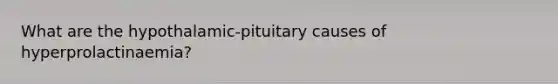 What are the hypothalamic-pituitary causes of hyperprolactinaemia?