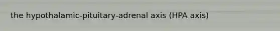 the hypothalamic-pituitary-adrenal axis (HPA axis)