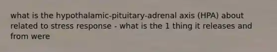 what is the hypothalamic-pituitary-adrenal axis (HPA) about related to stress response - what is the 1 thing it releases and from were