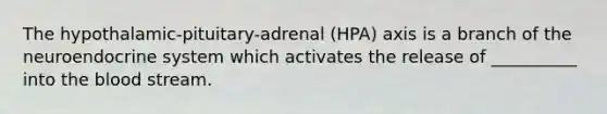 The hypothalamic-pituitary-adrenal (HPA) axis is a branch of the neuroendocrine system which activates the release of __________ into the blood stream.