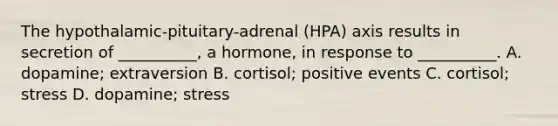 The hypothalamic-pituitary-adrenal (HPA) axis results in secretion of __________, a hormone, in response to __________. A. dopamine; extraversion B. cortisol; positive events C. cortisol; stress D. dopamine; stress