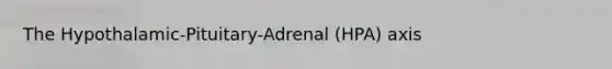 The Hypothalamic-Pituitary-Adrenal (HPA) axis