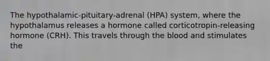 The hypothalamic-pituitary-adrenal (HPA) system, where the hypothalamus releases a hormone called corticotropin-releasing hormone (CRH). This travels through the blood and stimulates the