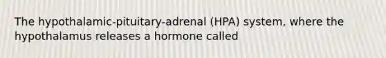 The hypothalamic-pituitary-adrenal (HPA) system, where the hypothalamus releases a hormone called