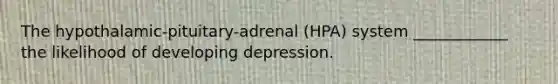 The hypothalamic-pituitary-adrenal (HPA) system ____________ the likelihood of developing depression.