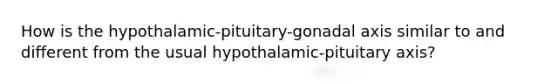 How is the hypothalamic-pituitary-gonadal axis similar to and different from the usual hypothalamic-pituitary axis?