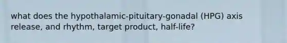 what does the hypothalamic-pituitary-gonadal (HPG) axis release, and rhythm, target product, half-life?