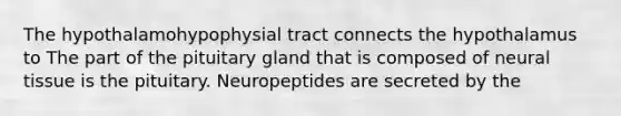 The hypothalamohypophysial tract connects the hypothalamus to The part of the pituitary gland that is composed of neural tissue is the pituitary. Neuropeptides are secreted by the