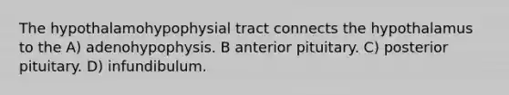 The hypothalamohypophysial tract connects the hypothalamus to the A) adenohypophysis. B anterior pituitary. C) posterior pituitary. D) infundibulum.