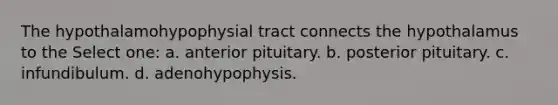 The hypothalamohypophysial tract connects the hypothalamus to the Select one: a. anterior pituitary. b. posterior pituitary. c. infundibulum. d. adenohypophysis.