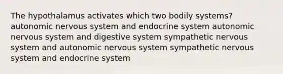 The hypothalamus activates which two bodily systems? autonomic nervous system and endocrine system autonomic nervous system and digestive system sympathetic nervous system and autonomic nervous system sympathetic nervous system and endocrine system