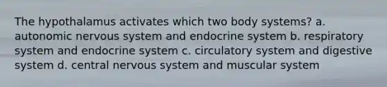 The hypothalamus activates which two body systems? a. autonomic nervous system and endocrine system b. respiratory system and endocrine system c. circulatory system and digestive system d. central nervous system and muscular system