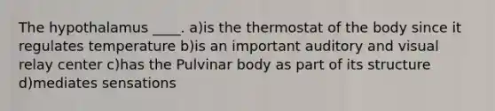 The hypothalamus ____. a)is the thermostat of the body since it regulates temperature b)is an important auditory and visual relay center c)has the Pulvinar body as part of its structure d)mediates sensations