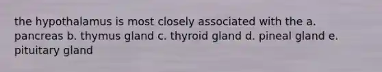 the hypothalamus is most closely associated with the a. pancreas b. thymus gland c. thyroid gland d. pineal gland e. pituitary gland