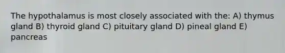 The hypothalamus is most closely associated with the: A) thymus gland B) thyroid gland C) pituitary gland D) pineal gland E) pancreas
