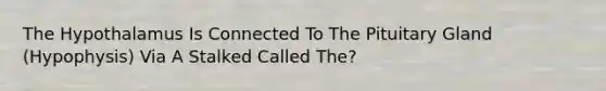 The Hypothalamus Is Connected To The Pituitary Gland (Hypophysis) Via A Stalked Called The?