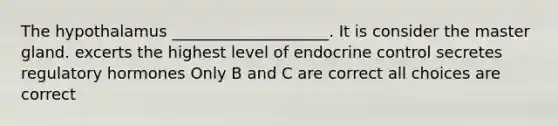 The hypothalamus ____________________. It is consider the master gland. excerts the highest level of endocrine control secretes regulatory hormones Only B and C are correct all choices are correct