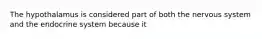 The hypothalamus is considered part of both the nervous system and the endocrine system because it