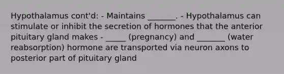 Hypothalamus cont'd: - Maintains _______. - Hypothalamus can stimulate or inhibit the secretion of hormones that the anterior pituitary gland makes - _____ (pregnancy) and _______ (water reabsorption) hormone are transported via neuron axons to posterior part of pituitary gland