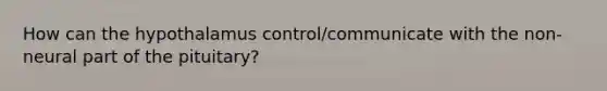 How can the hypothalamus control/communicate with the non-neural part of the pituitary?
